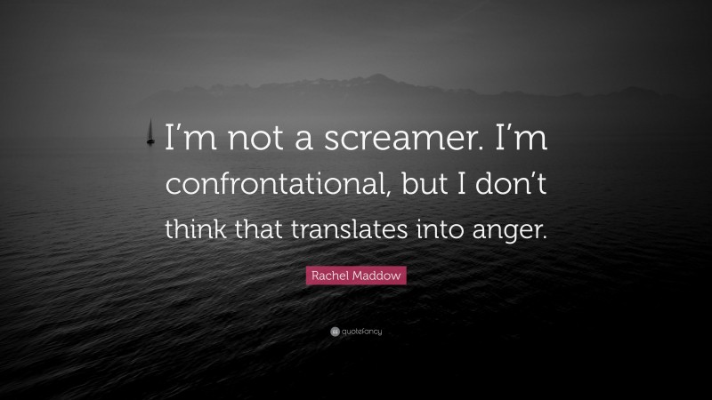 Rachel Maddow Quote: “I’m not a screamer. I’m confrontational, but I don’t think that translates into anger.”