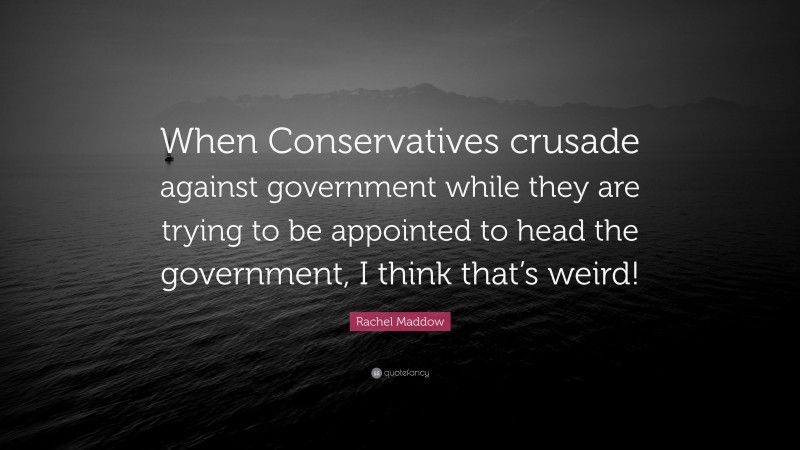 Rachel Maddow Quote: “When Conservatives crusade against government while they are trying to be appointed to head the government, I think that’s weird!”