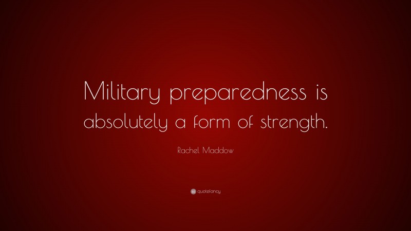 Rachel Maddow Quote: “Military preparedness is absolutely a form of strength.”