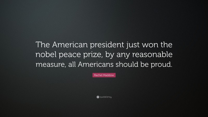 Rachel Maddow Quote: “The American president just won the nobel peace prize, by any reasonable measure, all Americans should be proud.”