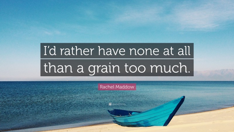 Rachel Maddow Quote: “I’d rather have none at all than a grain too much.”