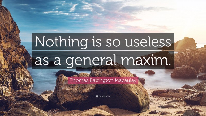 Thomas Babington Macaulay Quote: “Nothing is so useless as a general maxim.”