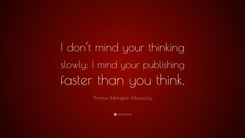 Thomas Babington Macaulay Quote: “I don’t mind your thinking slowly; I mind your publishing faster than you think.”