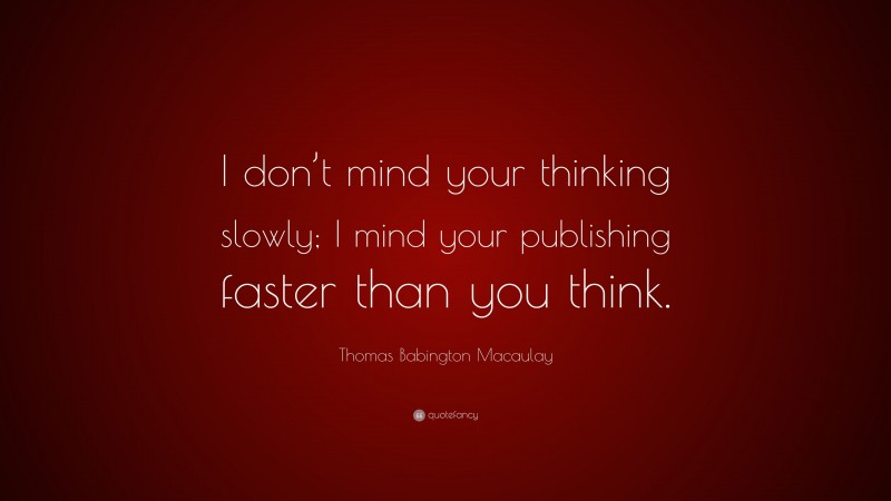 Thomas Babington Macaulay Quote: “I don’t mind your thinking slowly; I mind your publishing faster than you think.”