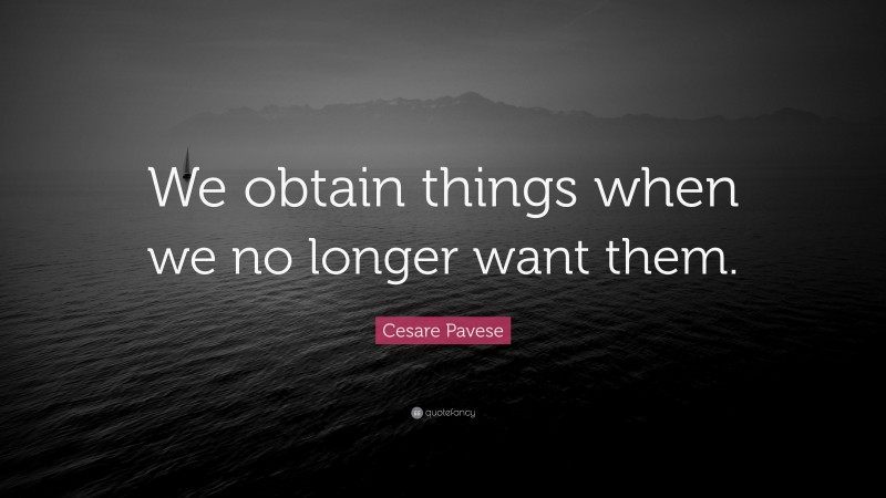 Cesare Pavese Quote: “We obtain things when we no longer want them.”