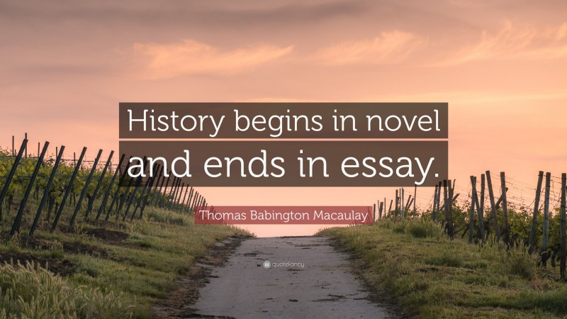 Thomas Babington Macaulay Quote: “History begins in novel and ends in essay.”