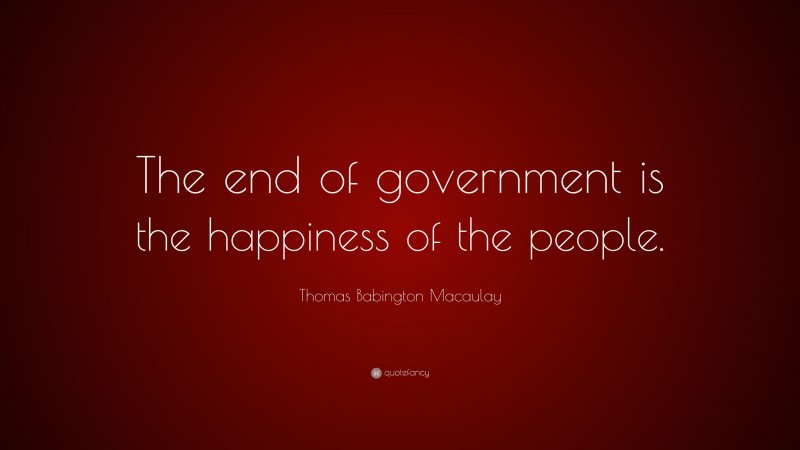 Thomas Babington Macaulay Quote: “The end of government is the happiness of the people.”