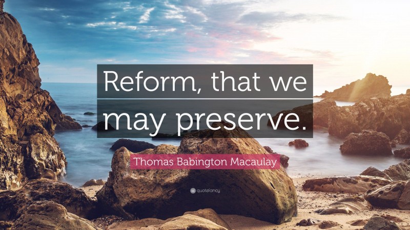 Thomas Babington Macaulay Quote: “Reform, that we may preserve.”
