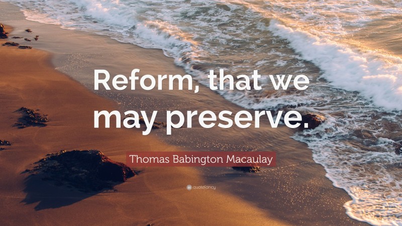 Thomas Babington Macaulay Quote: “Reform, that we may preserve.”