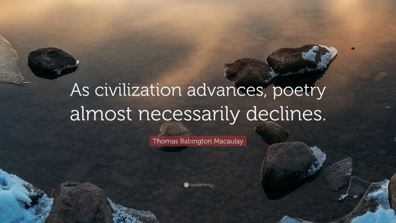 Thomas Babington Macaulay Quote: “As civilization advances, poetry almost necessarily declines.”
