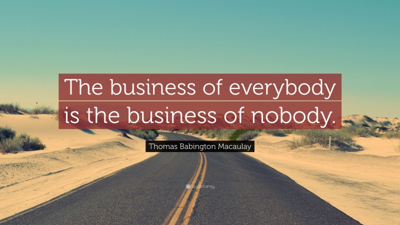 Thomas Babington Macaulay Quote: “The business of everybody is the business of nobody.”