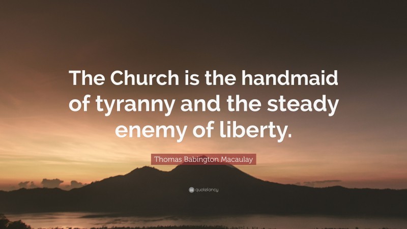 Thomas Babington Macaulay Quote: “The Church is the handmaid of tyranny and the steady enemy of liberty.”