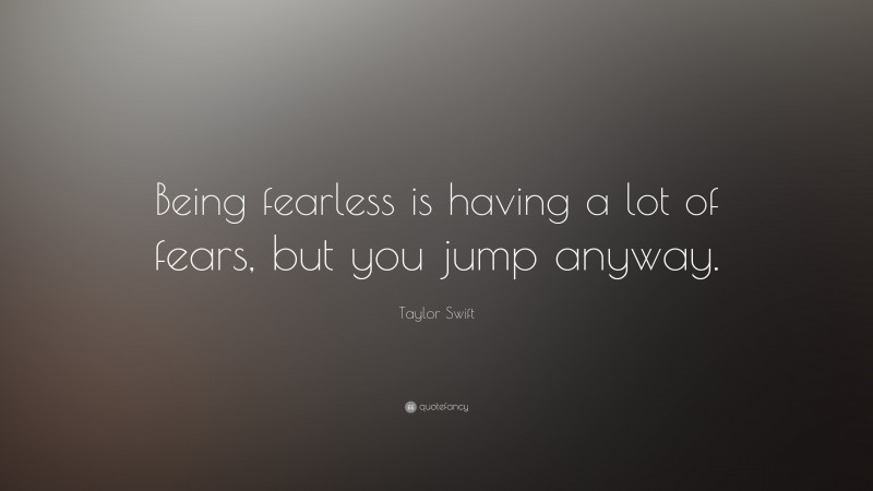 Taylor Swift Quote: “Being fearless is having a lot of fears, but you jump anyway.”