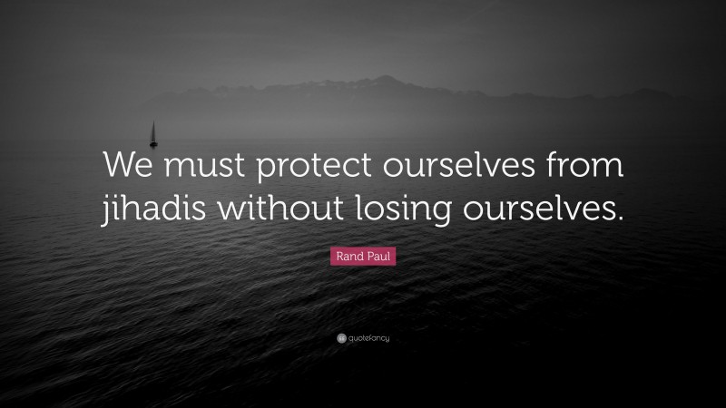 Rand Paul Quote: “We must protect ourselves from jihadis without losing ourselves.”