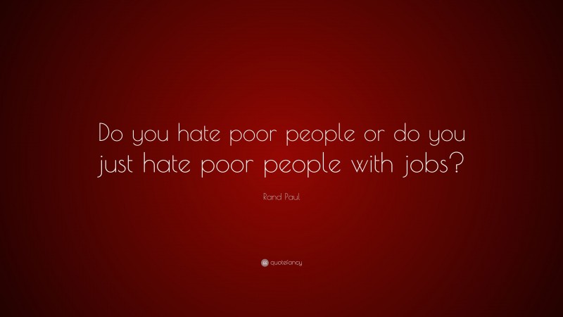 Rand Paul Quote: “Do you hate poor people or do you just hate poor people with jobs?”