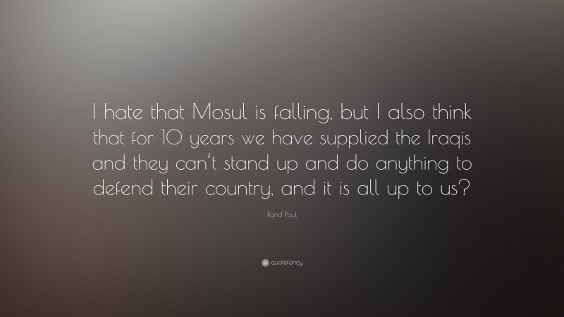 Rand Paul Quote: “I hate that Mosul is falling, but I also think that for 10 years we have supplied the Iraqis and they can’t stand up and do anything to defend their country, and it is all up to us?”