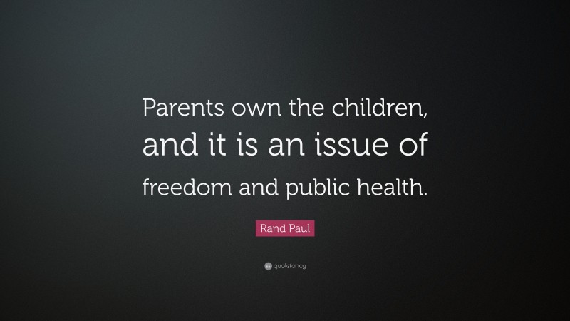 Rand Paul Quote: “Parents own the children, and it is an issue of freedom and public health.”