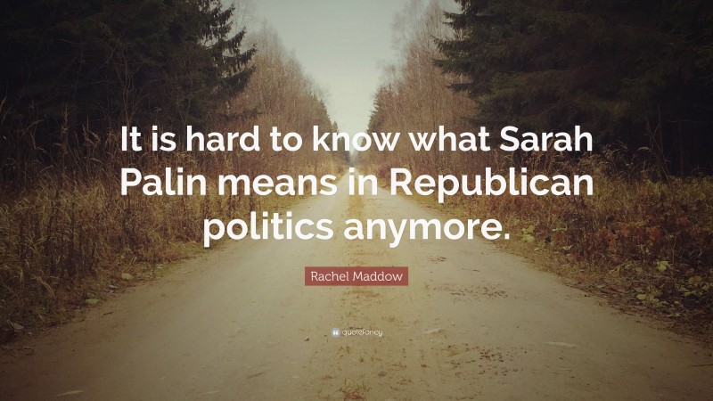 Rachel Maddow Quote: “It is hard to know what Sarah Palin means in Republican politics anymore.”