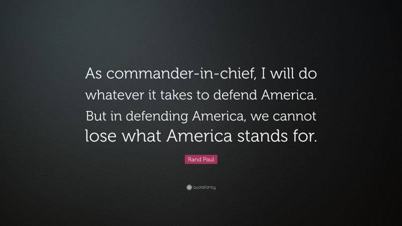 Rand Paul Quote: “As commander-in-chief, I will do whatever it takes to defend America. But in defending America, we cannot lose what America stands for.”