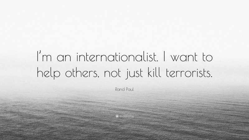 Rand Paul Quote: “I’m an internationalist. I want to help others, not just kill terrorists.”