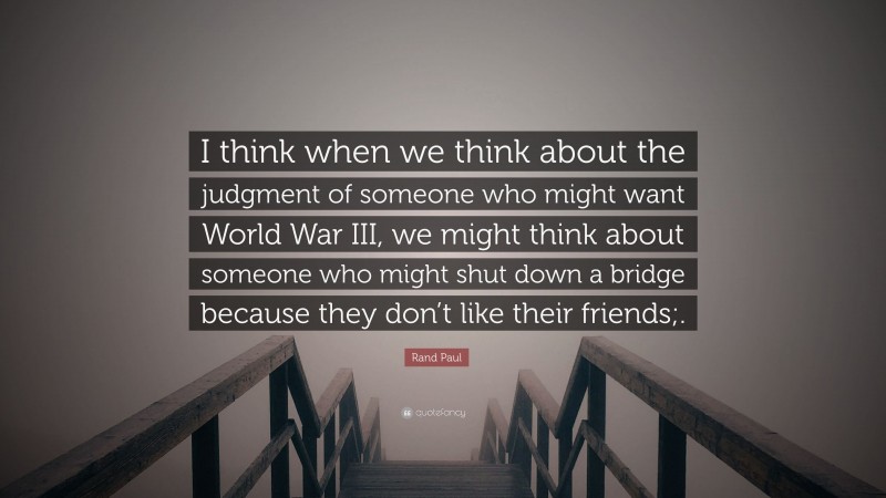 Rand Paul Quote: “I think when we think about the judgment of someone who might want World War III, we might think about someone who might shut down a bridge because they don’t like their friends;.”
