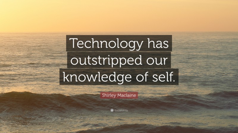 Shirley Maclaine Quote: “Technology has outstripped our knowledge of self.”