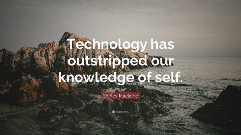 Shirley Maclaine Quote: “Technology has outstripped our knowledge of self.”