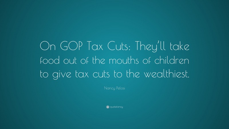 Nancy Pelosi Quote: “On GOP Tax Cuts: They’ll take food out of the mouths of children to give tax cuts to the wealthiest.”