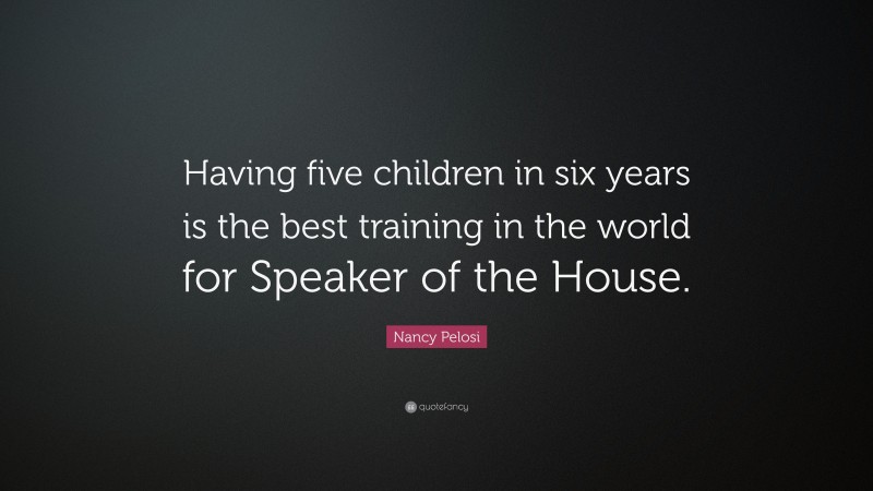 Nancy Pelosi Quote: “Having five children in six years is the best training in the world for Speaker of the House.”