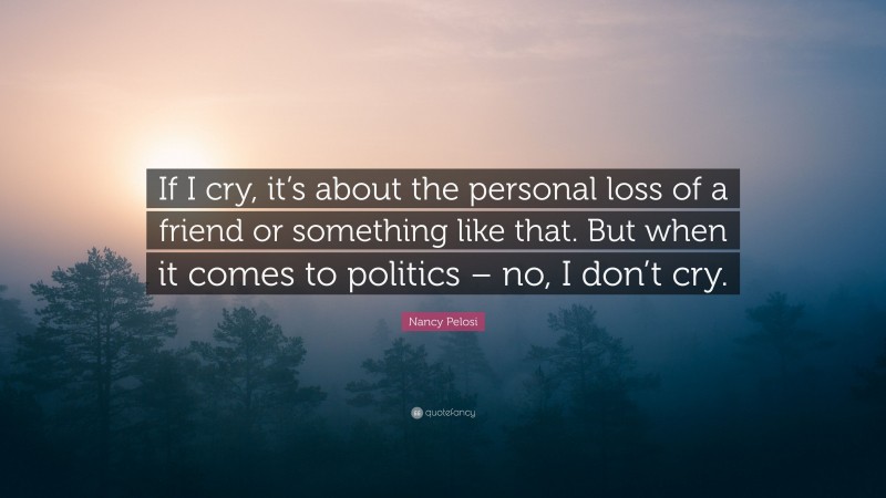 Nancy Pelosi Quote: “If I cry, it’s about the personal loss of a friend or something like that. But when it comes to politics – no, I don’t cry.”