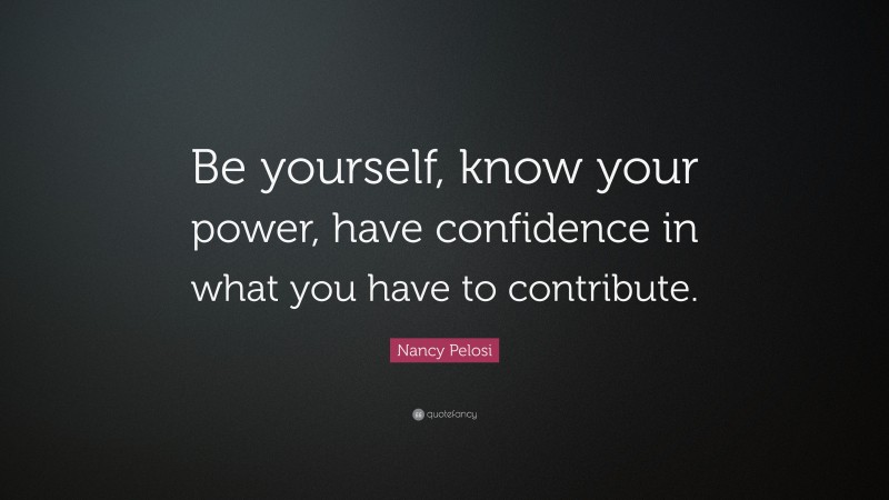 Nancy Pelosi Quote: “Be yourself, know your power, have confidence in what you have to contribute.”