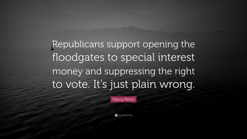 Nancy Pelosi Quote: “Republicans support opening the floodgates to special interest money and suppressing the right to vote. It’s just plain wrong.”