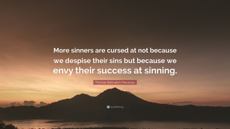 Thomas Babington Macaulay Quote: “More sinners are cursed at not because we despise their sins but because we envy their success at sinning.”