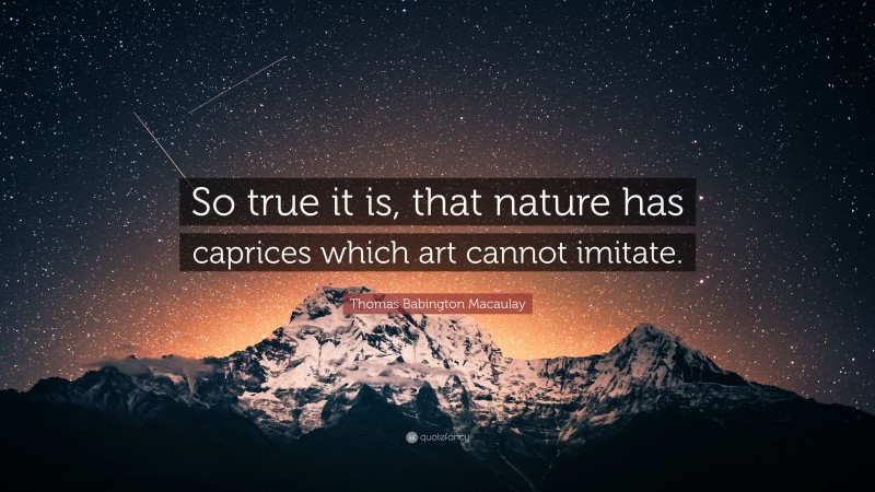 Thomas Babington Macaulay Quote: “So true it is, that nature has caprices which art cannot imitate.”