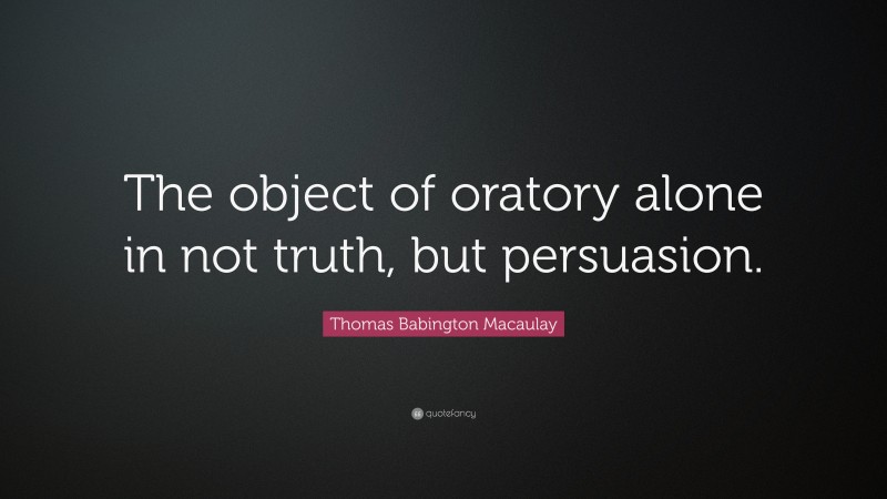 Thomas Babington Macaulay Quote: “The object of oratory alone in not truth, but persuasion.”