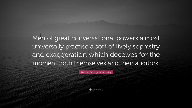 Thomas Babington Macaulay Quote: “Men of great conversational powers almost universally practise a sort of lively sophistry and exaggeration which deceives for the moment both themselves and their auditors.”