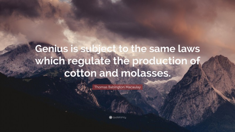 Thomas Babington Macaulay Quote: “Genius is subject to the same laws which regulate the production of cotton and molasses.”