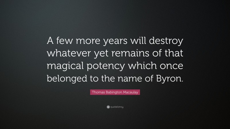 Thomas Babington Macaulay Quote: “A few more years will destroy whatever yet remains of that magical potency which once belonged to the name of Byron.”