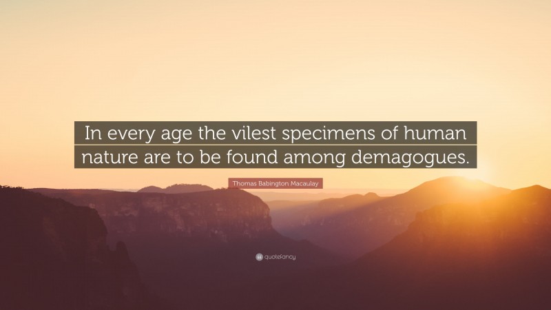 Thomas Babington Macaulay Quote: “In every age the vilest specimens of human nature are to be found among demagogues.”