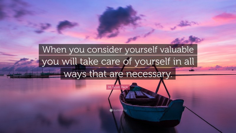 M. Scott Peck Quote: “When you consider yourself valuable you will take care of yourself in all ways that are necessary.”