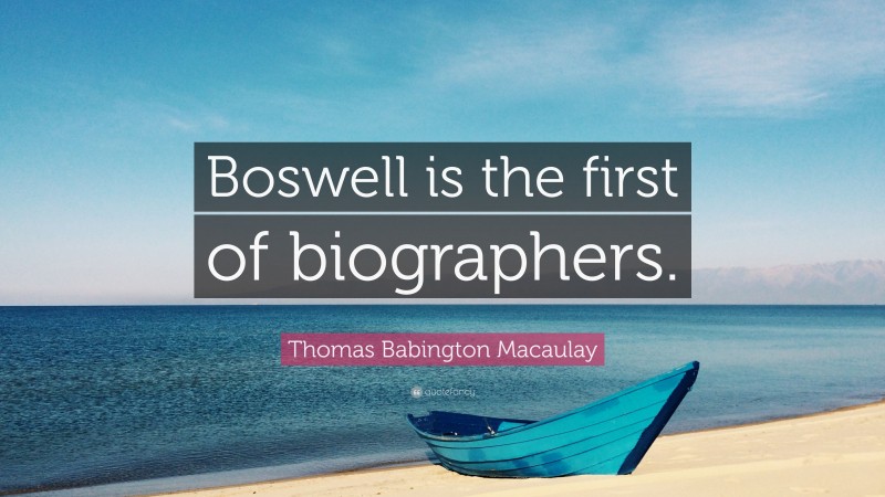 Thomas Babington Macaulay Quote: “Boswell is the first of biographers.”