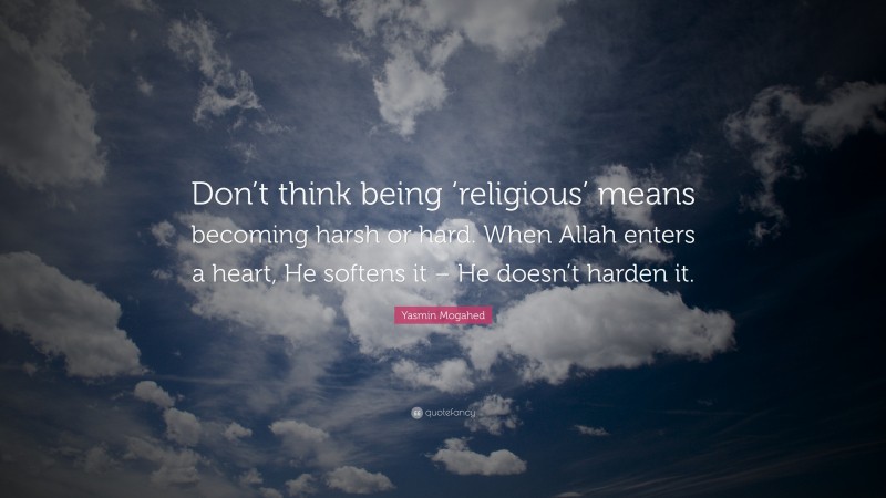 Yasmin Mogahed Quote: “Don’t think being ‘religious’ means becoming harsh or hard. When Allah enters a heart, He softens it – He doesn’t harden it.”