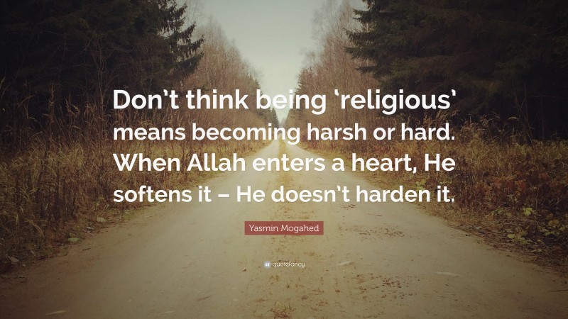 Yasmin Mogahed Quote: “Don’t think being ‘religious’ means becoming harsh or hard. When Allah enters a heart, He softens it – He doesn’t harden it.”