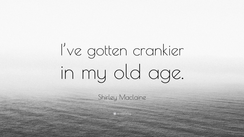 Shirley Maclaine Quote: “I’ve gotten crankier in my old age.”