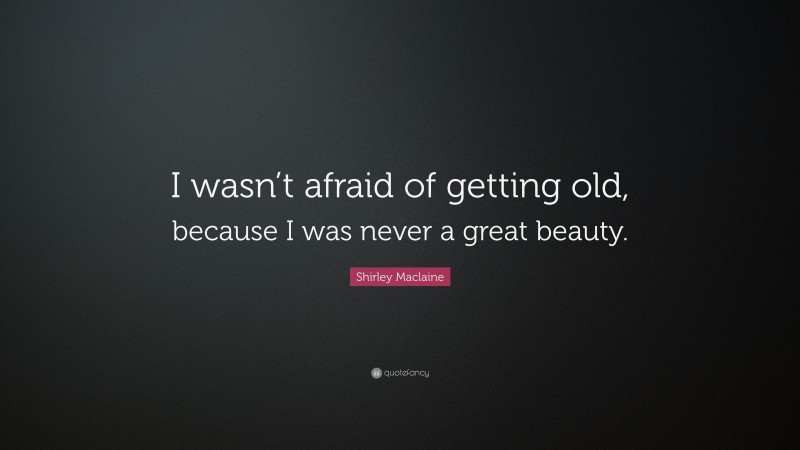 Shirley Maclaine Quote: “I wasn’t afraid of getting old, because I was never a great beauty.”