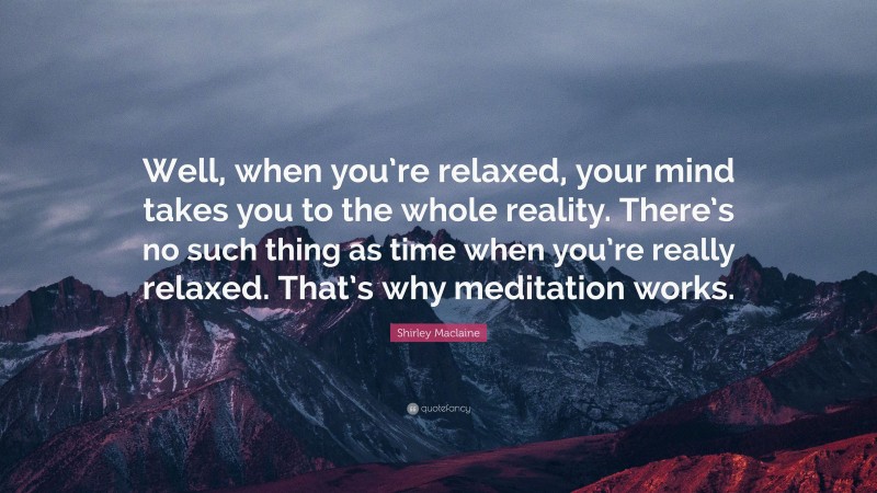 Shirley Maclaine Quote: “Well, when you’re relaxed, your mind takes you to the whole reality. There’s no such thing as time when you’re really relaxed. That’s why meditation works.”