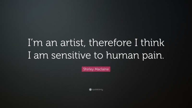 Shirley Maclaine Quote: “I’m an artist, therefore I think I am sensitive to human pain.”
