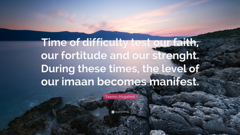 Yasmin Mogahed Quote: “Time of difficulty test our faith, our fortitude and our strenght. During these times, the level of our imaan becomes manifest.”