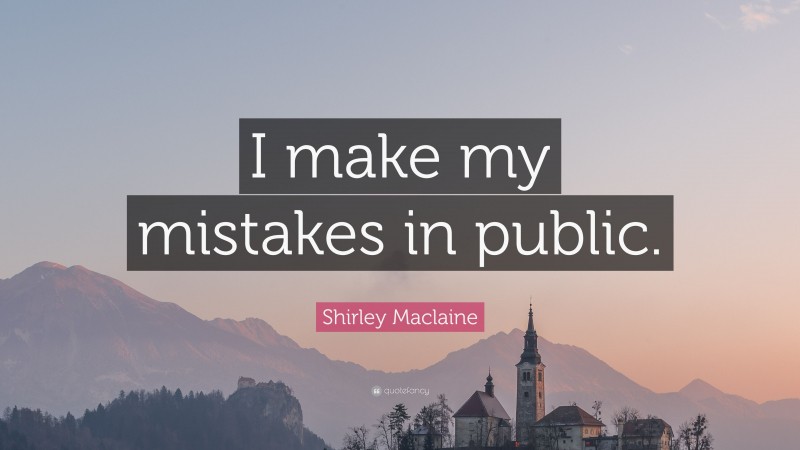 Shirley Maclaine Quote: “I make my mistakes in public.”