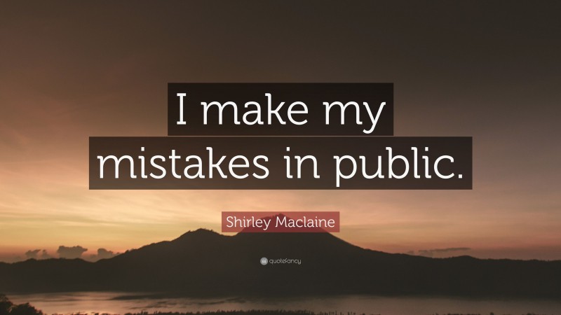 Shirley Maclaine Quote: “I make my mistakes in public.”